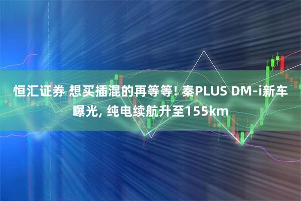 恒汇证券 想买插混的再等等! 秦PLUS DM-i新车曝光, 纯电续航升至155km
