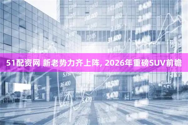 51配资网 新老势力齐上阵, 2026年重磅SUV前瞻