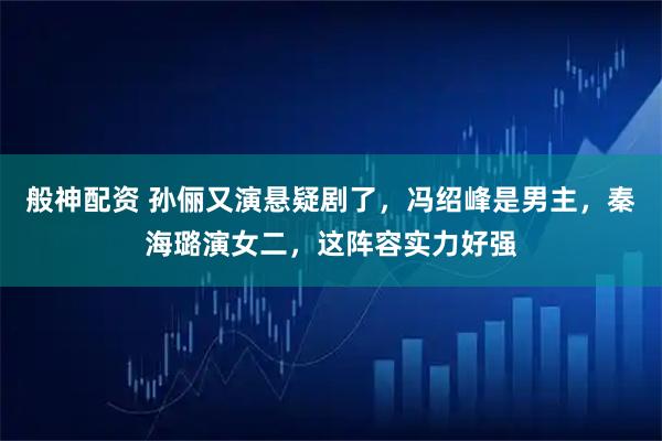 般神配资 孙俪又演悬疑剧了，冯绍峰是男主，秦海璐演女二，这阵容实力好强
