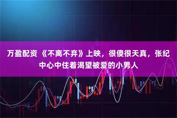 万盈配资 《不离不弃》上映，很傻很天真，张纪中心中住着渴望被爱的小男人