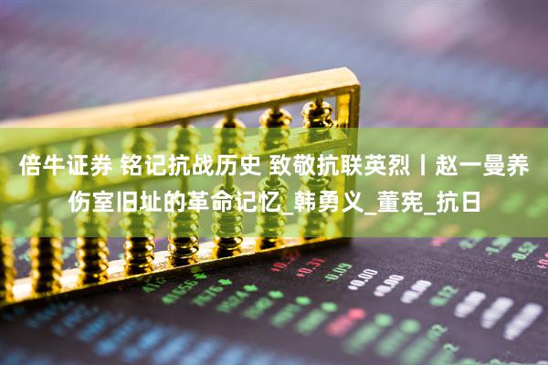 倍牛证券 铭记抗战历史 致敬抗联英烈丨赵一曼养伤室旧址的革命记忆_韩勇义_董宪_抗日