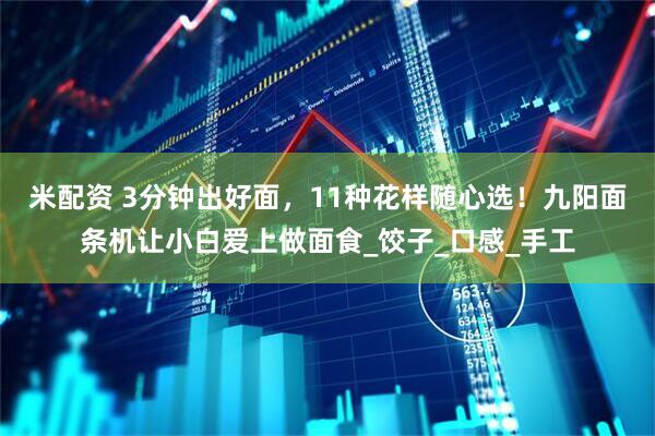 米配资 3分钟出好面，11种花样随心选！九阳面条机让小白爱上做面食_饺子_口感_手工