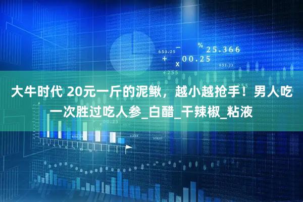 大牛时代 20元一斤的泥鳅，越小越抢手！男人吃一次胜过吃人参_白醋_干辣椒_粘液