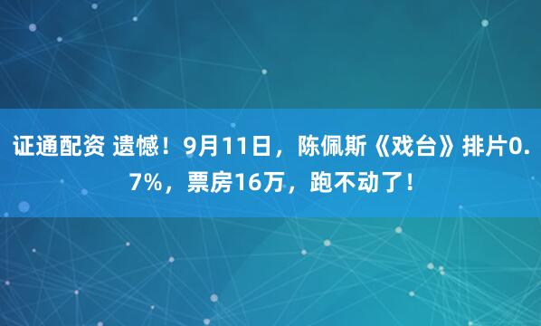 证通配资 遗憾！9月11日，陈佩斯《戏台》排片0.7%，票房16万，跑不动了！