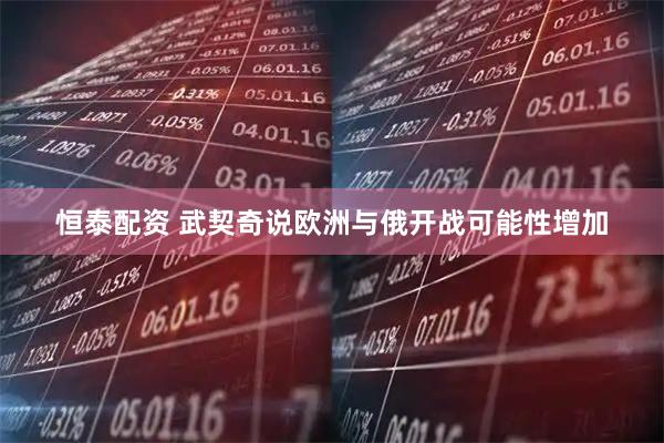 恒泰配资 武契奇说欧洲与俄开战可能性增加