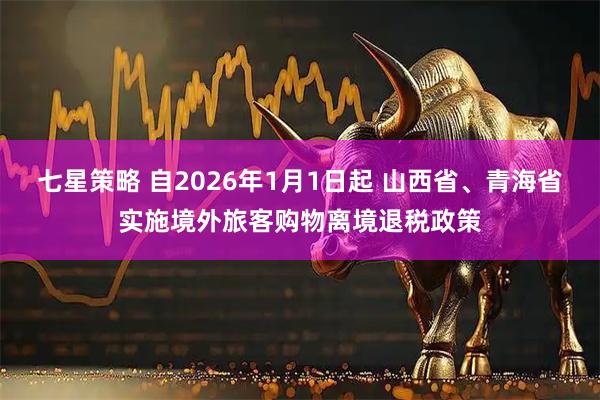 七星策略 自2026年1月1日起 山西省、青海省实施境外旅客购物离境退税政策