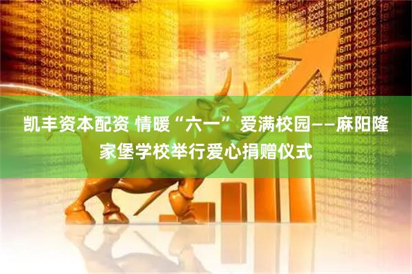 凯丰资本配资 情暖“六一” 爱满校园——麻阳隆家堡学校举行爱心捐赠仪式