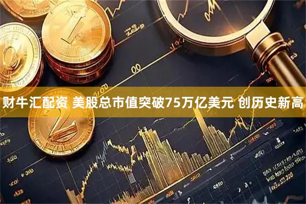 财牛汇配资 美股总市值突破75万亿美元 创历史新高