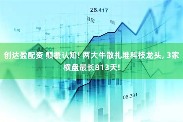 创达盈配资 颠覆认知! 两大牛散扎堆科技龙头, 3家横盘最长813天!