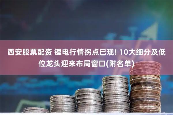 西安股票配资 锂电行情拐点已现! 10大细分及低位龙头迎来布局窗口(附名单)